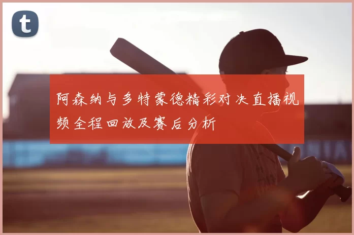 阿森纳与多特蒙德精彩对决直播视频全程回放及赛后分析