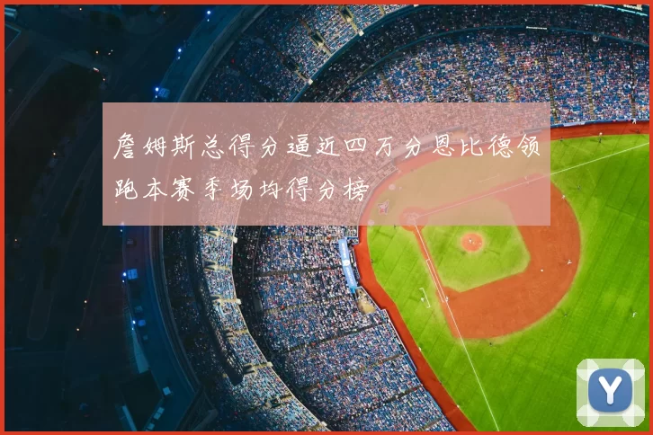 詹姆斯总得分逼近四万分恩比德领跑本赛季场均得分榜