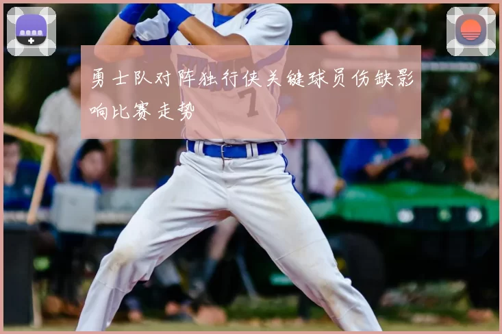 勇士队对阵独行侠关键球员伤缺影响比赛走势