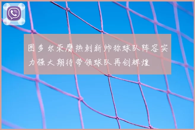 图多尔荣膺热刺新帅称球队阵容实力强大期待带领球队再创辉煌