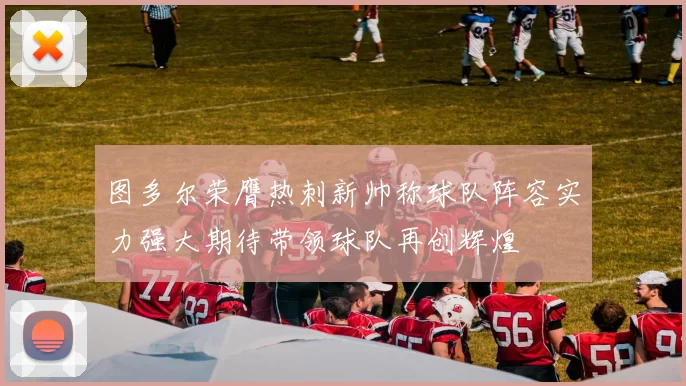图多尔荣膺热刺新帅称球队阵容实力强大期待带领球队再创辉煌