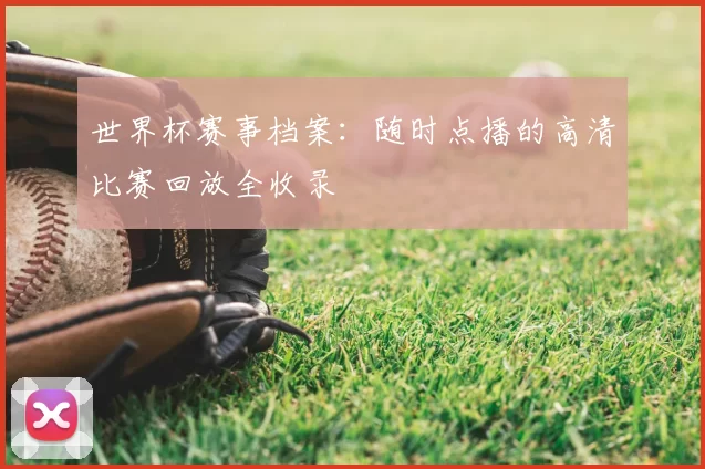 世界杯赛事档案:随时点播的高清比赛回放全收录