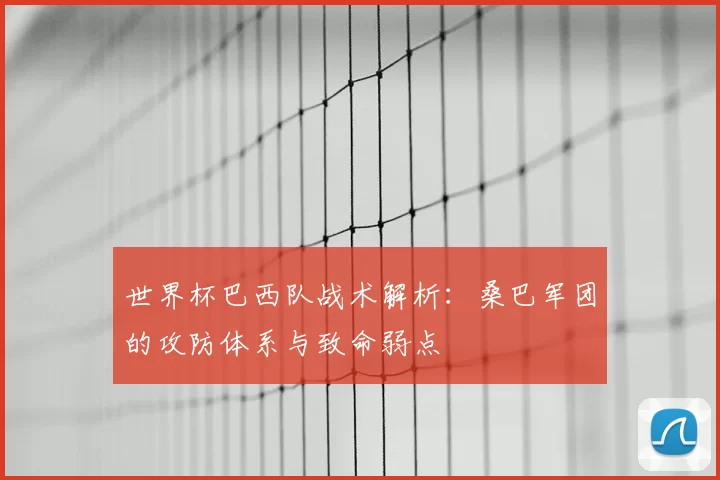 世界杯巴西队战术解析:桑巴军团的攻防体系与致命弱点