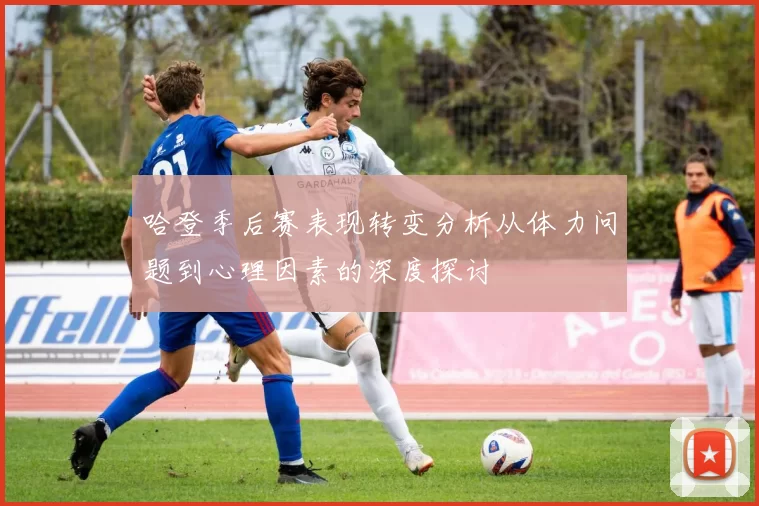 哈登季后赛表现转变分析从体力问题到心理因素的深度探讨