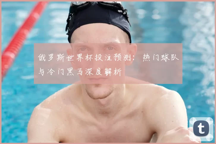 俄罗斯世界杯投注预测：热门球队与冷门黑马深度解析