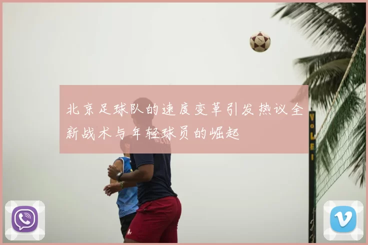 北京足球队的速度变革引发热议全新战术与年轻球员的崛起