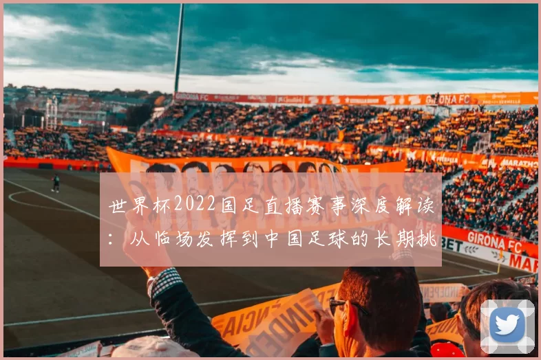 世界杯2022国足直播赛事深度解读：从临场发挥到中国足球的长期挑战