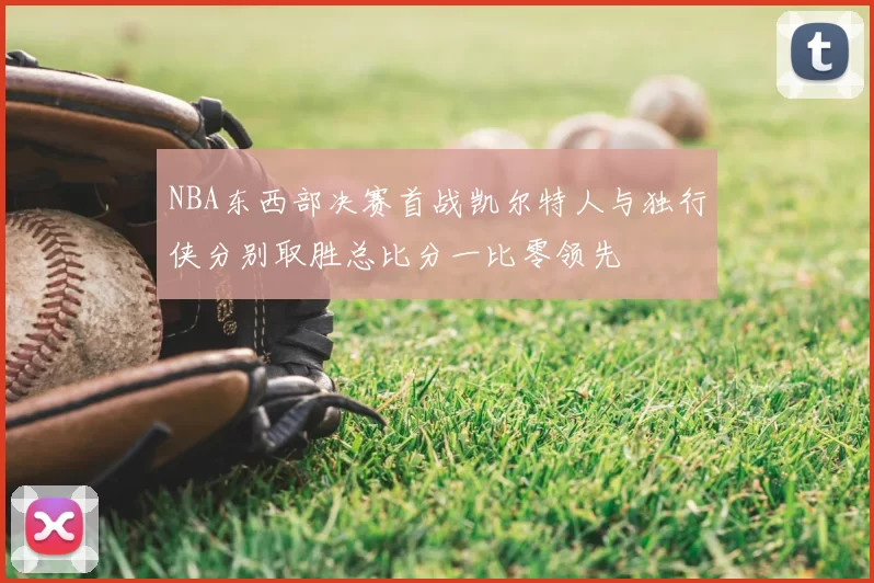 NBA东西部决赛首战凯尔特人与独行侠分别取胜总比分一比零领先