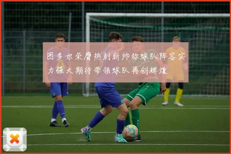 图多尔荣膺热刺新帅称球队阵容实力强大期待带领球队再创辉煌