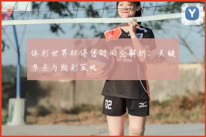 体彩世界杯停售时间全解析:关键节点与购彩策略