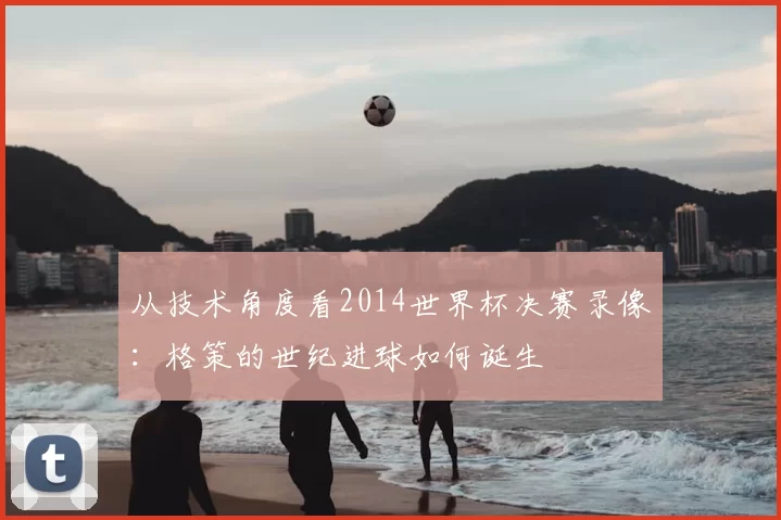 从技术角度看2014世界杯决赛录像:格策的世纪进球如何诞生