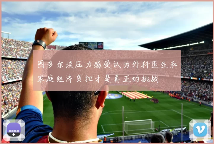 图多尔谈压力感受认为外科医生和家庭经济负担才是真正的挑战