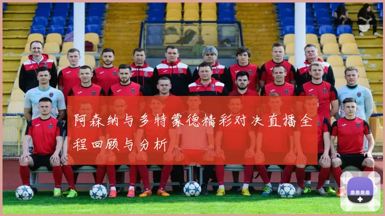 阿森纳与多特蒙德精彩对决直播全程回顾与分析