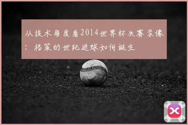 从技术角度看2014世界杯决赛录像：格策的世纪进球如何诞生