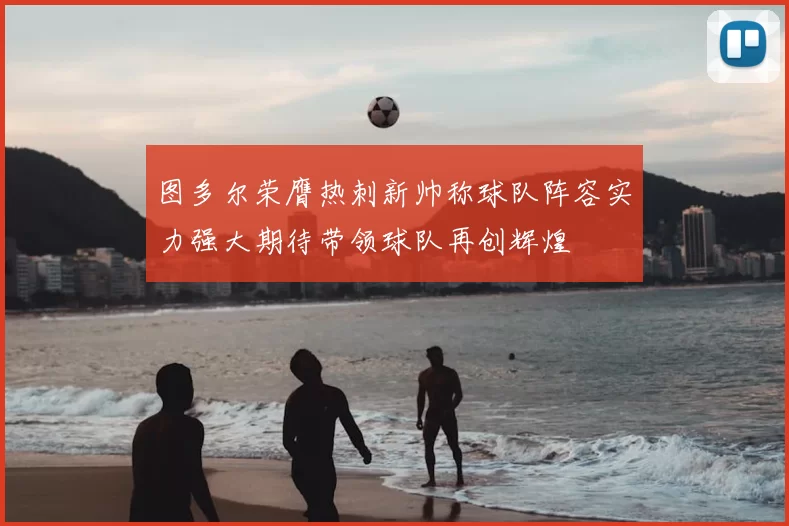 图多尔荣膺热刺新帅称球队阵容实力强大期待带领球队再创辉煌