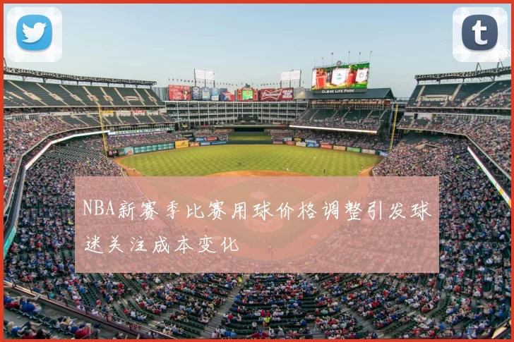 NBA新赛季比赛用球价格调整引发球迷关注成本变化