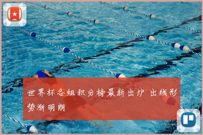 世界杯各组积分榜最新出炉 出线形势渐明朗