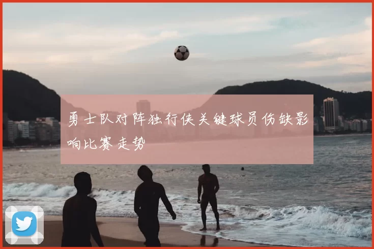 勇士队对阵独行侠关键球员伤缺影响比赛走势