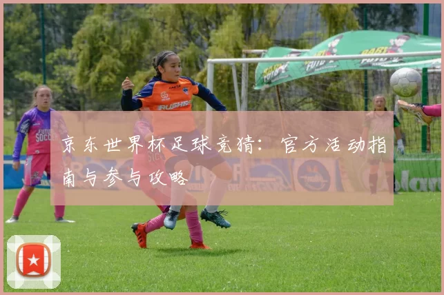 京东世界杯足球竞猜:官方活动指南与参与攻略