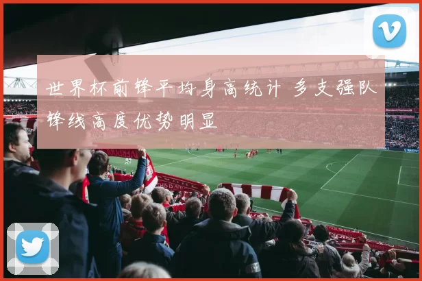 世界杯前锋平均身高统计 多支强队锋线高度优势明显