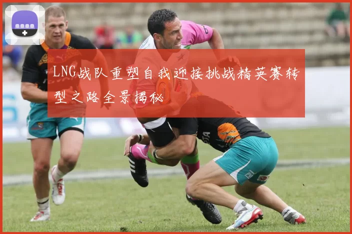 LNG战队重塑自我迎接挑战精英赛转型之路全景揭秘