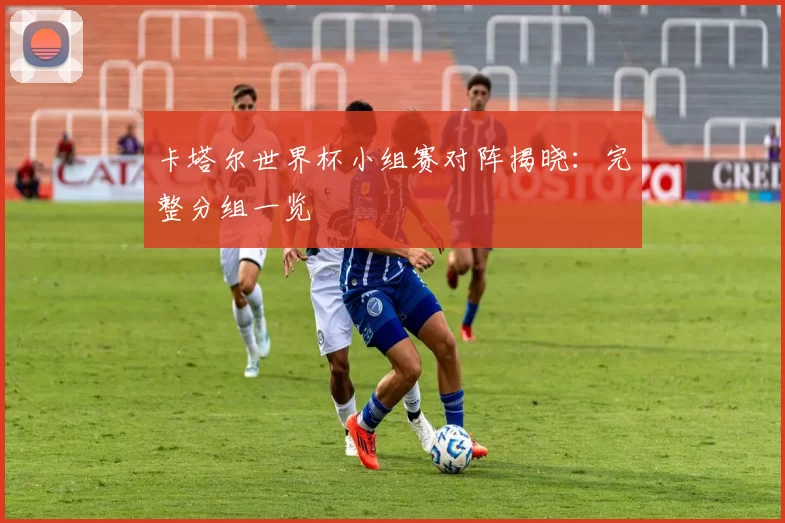 卡塔尔世界杯小组赛对阵揭晓：完整分组一览