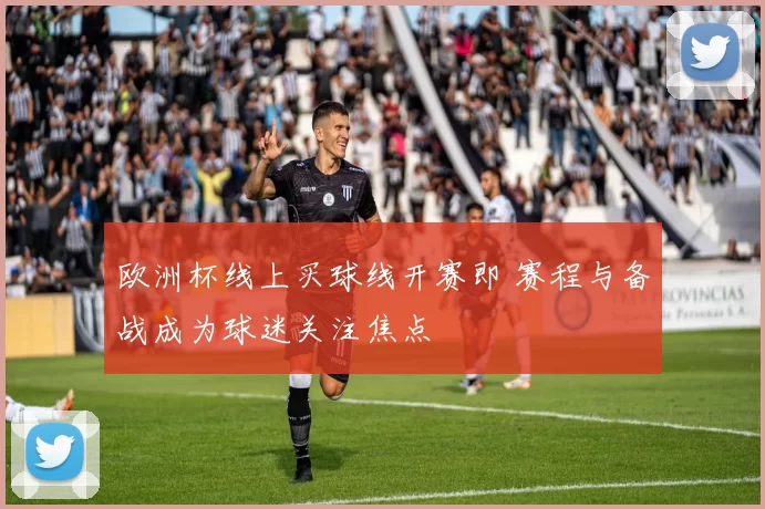 欧洲杯线上买球线开赛即 赛程与备战成为球迷关注焦点
