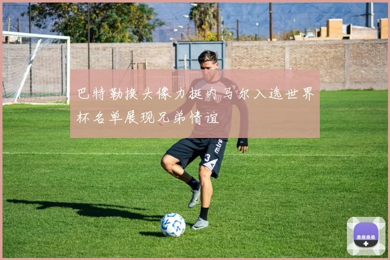 巴特勒换头像力挺内马尔入选世界杯名单展现兄弟情谊
