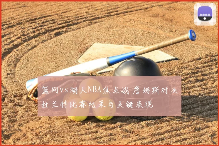 篮网vs湖人NBA焦点战 詹姆斯对决杜兰特比赛结果与关键表现