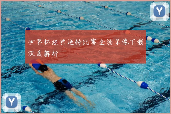 世界杯经典逆转比赛全场录像下载深度解析