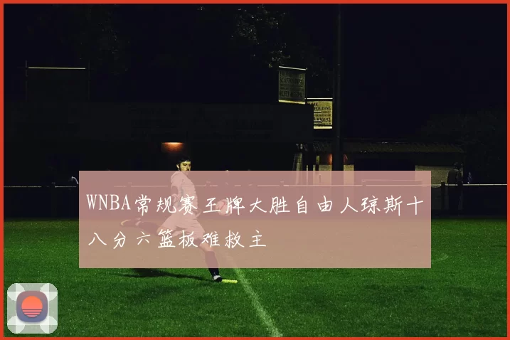 WNBA常规赛王牌大胜自由人琼斯十八分六篮板难救主