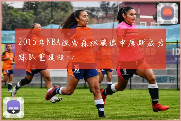 2015年NBA选秀森林狼选中唐斯成为球队重建核心