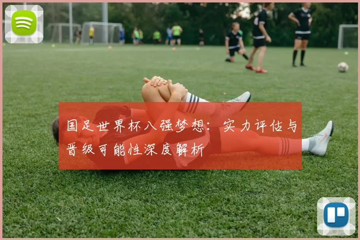 国足世界杯八强梦想：实力评估与晋级可能性深度解析