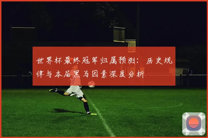 世界杯最终冠军归属预测:历史规律与本届黑马因素深度分析