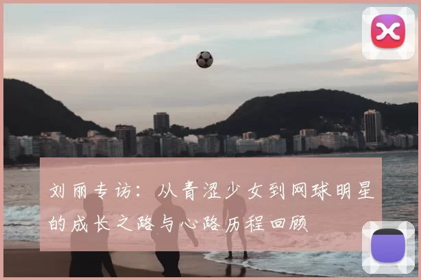 刘丽专访：从青涩少女到网球明星的成长之路与心路历程回顾