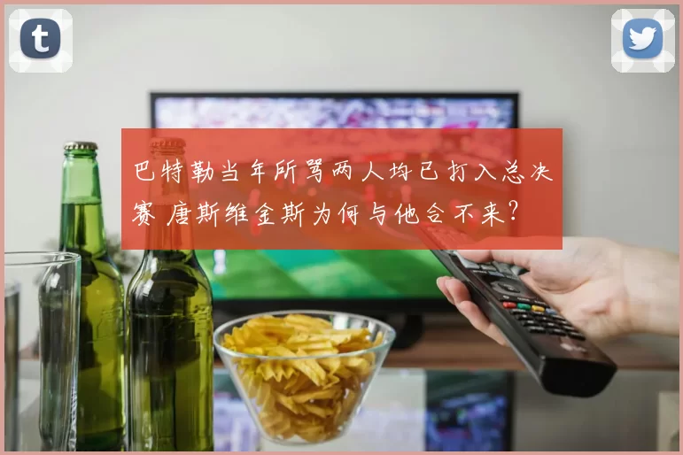 巴特勒当年所骂两人均已打入总决赛 唐斯维金斯为何与他合不来？