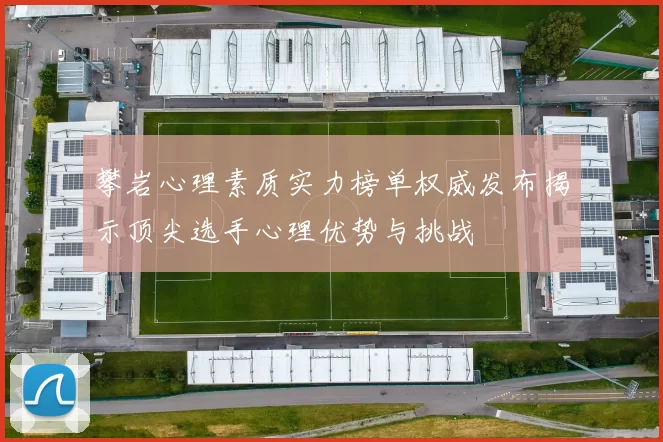 攀岩心理素质实力榜单权威发布揭示顶尖选手心理优势与挑战