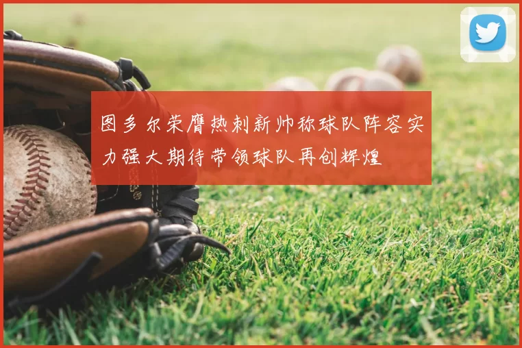 图多尔荣膺热刺新帅称球队阵容实力强大期待带领球队再创辉煌