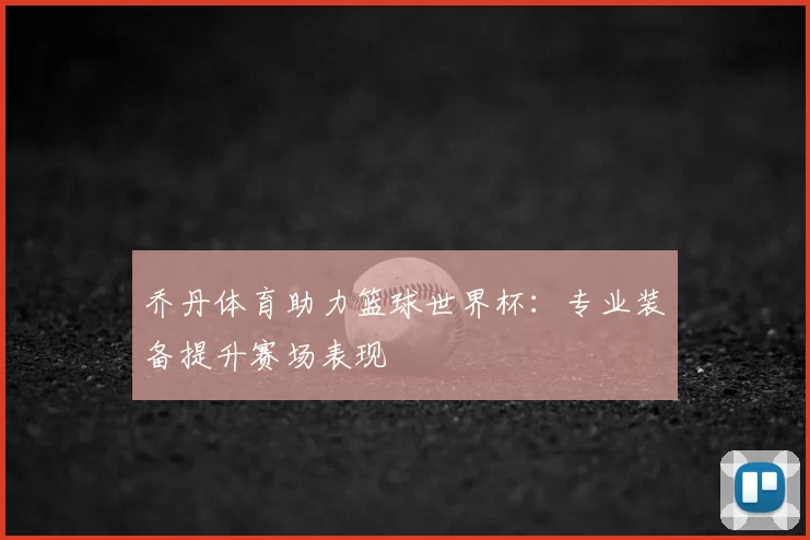 乔丹体育助力篮球世界杯：专业装备提升赛场表现