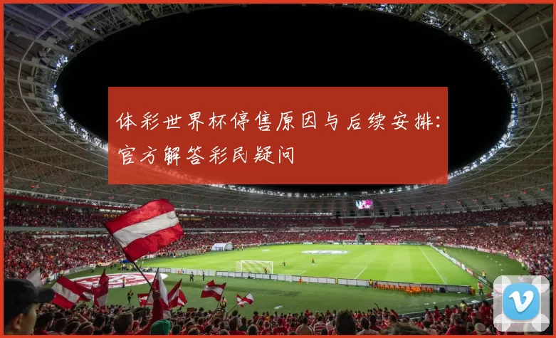 体彩世界杯停售原因与后续安排:官方解答彩民疑问