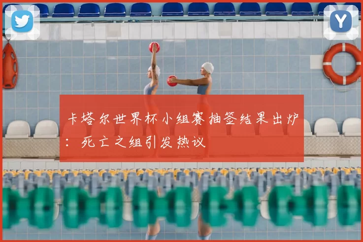 卡塔尔世界杯小组赛抽签结果出炉:死亡之组引发热议