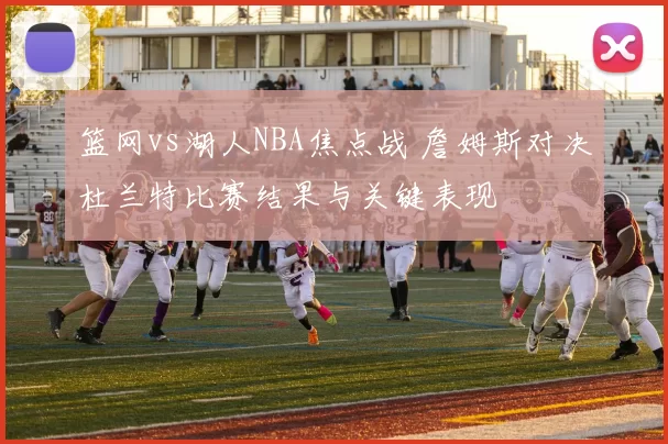 篮网vs湖人NBA焦点战 詹姆斯对决杜兰特比赛结果与关键表现