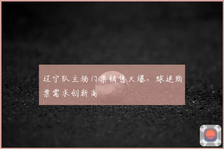 辽宁队主场门票销售火爆，球迷购票需求创新高