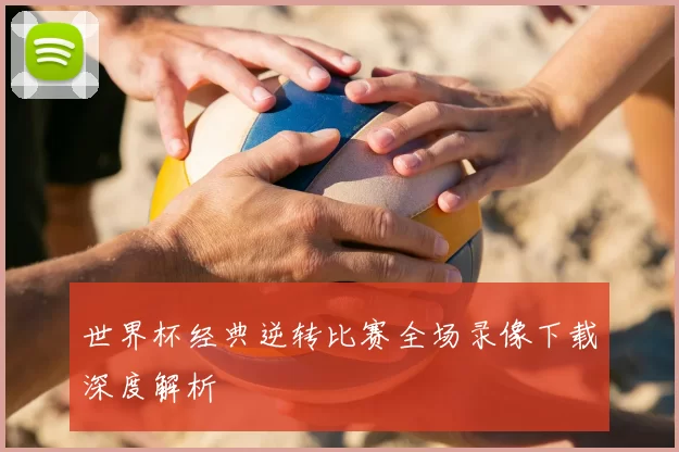 世界杯经典逆转比赛全场录像下载深度解析