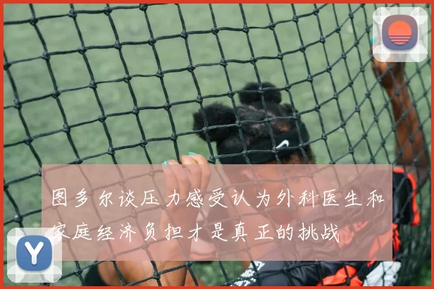图多尔谈压力感受认为外科医生和家庭经济负担才是真正的挑战