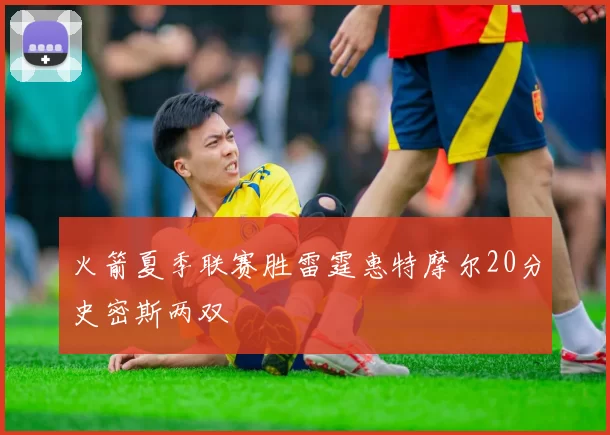 火箭夏季联赛胜雷霆惠特摩尔20分史密斯两双
