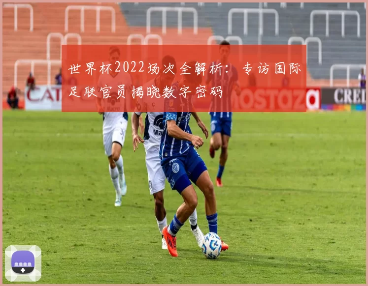 世界杯2022场次全解析:专访国际足联官员揭晓数字密码