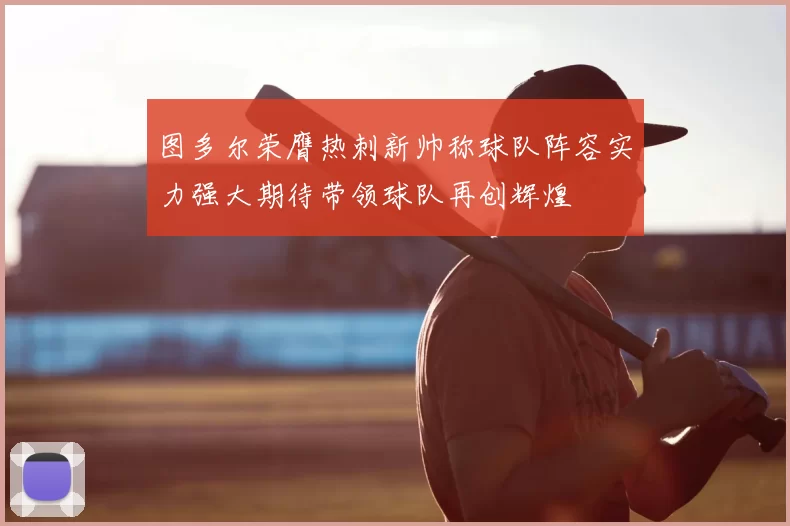 图多尔荣膺热刺新帅称球队阵容实力强大期待带领球队再创辉煌