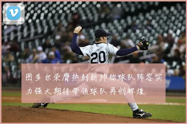 图多尔荣膺热刺新帅称球队阵容实力强大期待带领球队再创辉煌