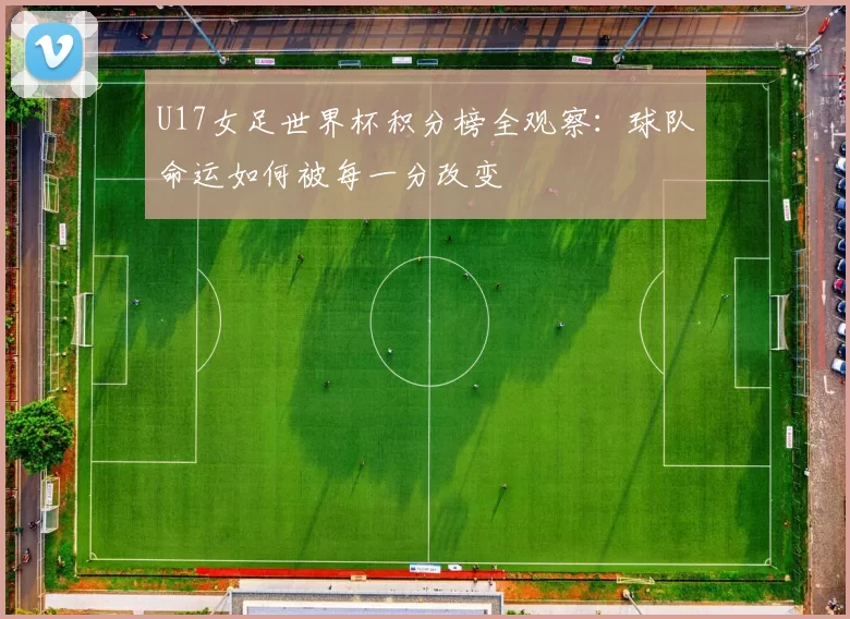 U17女足世界杯积分榜全观察:球队命运如何被每一分改变